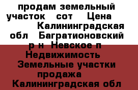 продам земельный участок 6 сот. › Цена ­ 100 000 - Калининградская обл., Багратионовский р-н, Невское п. Недвижимость » Земельные участки продажа   . Калининградская обл.